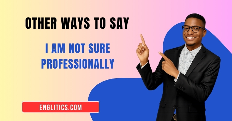 Other Ways to Say I Am Not Sure Professionally