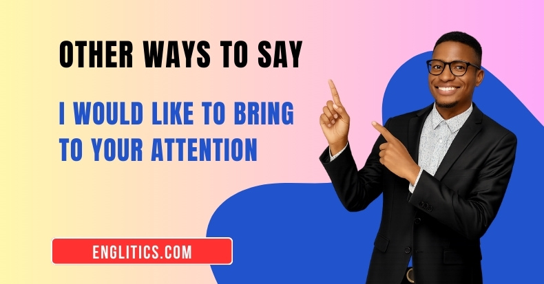 Other Ways to Say I Would Like to Bring to Your Attention